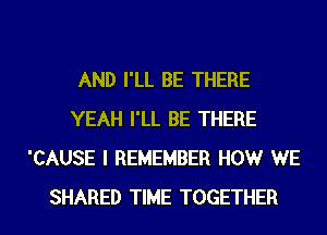 AND I'LL BE THERE
YEAH I'LL BE THERE
'CAUSE I REMEMBER HOW WE

SHARED TIME TOGETHER l