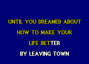 UNTIL YOU DREAMED ABOUT

HOW TO MAKE YOUR
LIFE BETTER
BY LEAVING TOWN