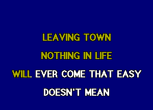 LEAVING TOWN

NOTHING IN LIFE
WILL EVER COME THAT EASY
DOESN'T MEAN