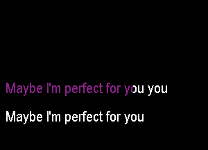Maybe I'm perfect for you you

Maybe I'm perfect for you