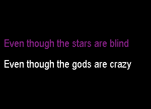 Even though the stars are blind

Even though the gods are crazy