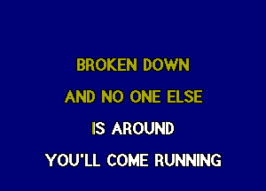 BROKEN DOWN

AND NO ONE ELSE
IS AROUND
YOU'LL COME RUNNING