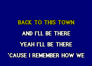 BACK TO THIS TOWN
AND I'LL BE THERE
YEAH I'LL BE THERE

'CAUSE I REMEMBER HOW WE l