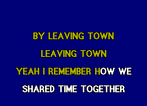 BY LEAVING TOWN
LEAVING TOWN
YEAH I REMEMBER HOW WE

SHARED TIME TOGETHER l