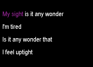 My sight is it any wonder
I'm tired

Is it any wonder that

lfeel uptight