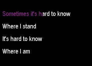 Sometimes ifs hard to know

Where I stand
It's hard to know

Where I am