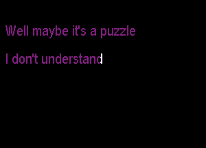 Well maybe ifs a puzzle

I don't understand