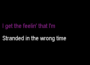 I get the feelin' that I'm

Stranded in the wrong time