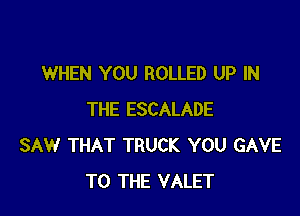 WHEN YOU ROLLED UP IN

THE ESCALADE
SAW THAT TRUCK YOU GAVE
TO THE VALET