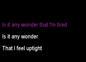 Is it any wonder that I'm tired

Is it any wonder

That I feel uptight