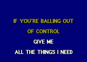 IF YOU'RE BALLING OUT

OF CONTROL
GIVE ME
ALL THE THINGS I NEED