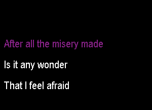 After all the misery made

Is it any wonder

That I feel afraid