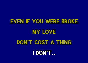 EVEN IF YOU WERE BROKE

MY LOVE
DON'T COST A THING
I DON'T..