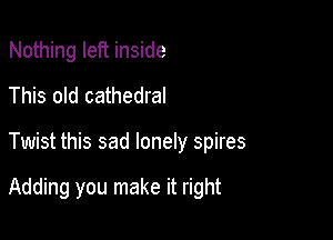 Nothing left inside
This old cathedral

Twist this sad lonely spires

Adding you make it right