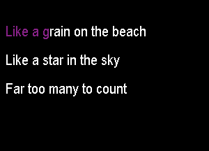 Like a grain on the beach

Like a star in the sky

Far too many to count