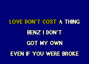 LOVE DON'T COST A THING

BENZ I DON'T
GOT MY OWN
EVEN IF YOU WERE BROKE
