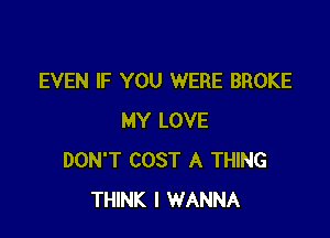 EVEN IF YOU WERE BROKE

MY LOVE
DON'T COST A THING
THINK I WANNA