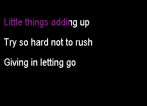 Little things adding up

Try so hard not to rush
Giving in letting go