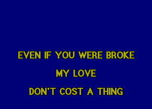 EVEN IF YOU WERE BROKE
MY LOVE
DON'T COST A THING