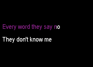 Every word they say no

They don't know me