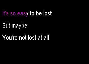 Ifs so easy to be lost

But maybe

You're not lost at all