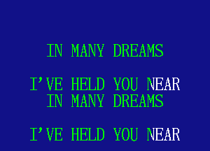 IN MANY DREAMS

I VE HELD YOU NEAR
IN MANY DREAMS

I VE HELD YOU NEAR