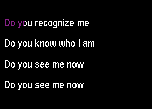 Do you recognize me

Do you know who I am
Do you see me now

Do you see me now