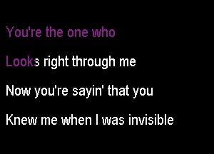 You're the one who

Looks right through me

Now you're sayin' that you

Knew me when l was invisible