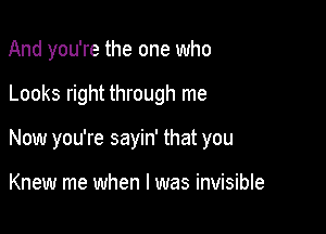 And you're the one who

Looks right through me

Now you're sayin' that you

Knew me when l was invisible