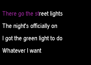There go the street lights
The night's officially on

I got the green light to do

Whatever I want
