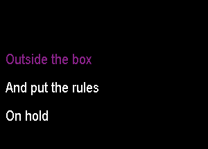 Outside the box

And put the rules
0n hold