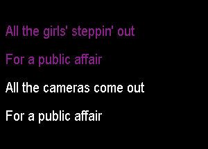 All the girls' steppin' out

For a public affair
All the cameras come out

For a public affair