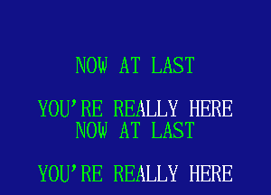 NOW AT LAST

YOU RE REALLY HERE
NOW AT LAST

YOU RE REALLY HERE