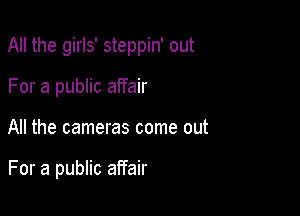 All the girls' steppin' out

For a public affair
All the cameras come out

For a public affair