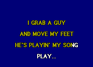 l GRAB A GUY

AND MOVE MY FEET
HE'S PLAYIN' MY SONG
PLAY..