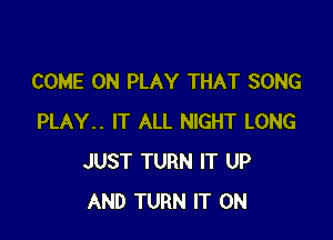 COME ON PLAY THAT SONG

PLAY.. IT ALL NIGHT LONG
JUST TURN IT UP
AND TURN IT ON