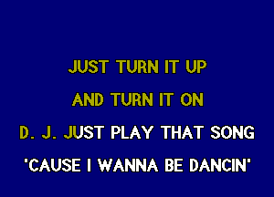 JUST TURN IT UP

AND TURN IT ON
D. J. JUST PLAY THAT SONG
'CAUSE I WANNA BE DANCIN'