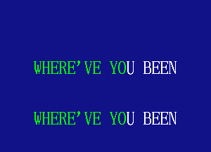 WHERE,VE YOU BEEN

WHERE VE YOU BEEN l