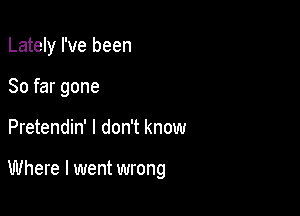 Lately I've been
So far gone

Pretendin' I don't know

Where I went wrong