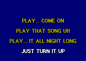 PLAY. . COME ON

PLAY THAT SONG UH
PLAY.. IT ALL NIGHT LONG
JUST TURN IT UP