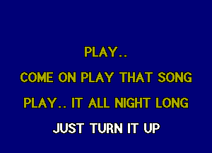 PLAY . .

COME ON PLAY THAT SONG
PLAY.. IT ALL NIGHT LONG
JUST TURN IT UP