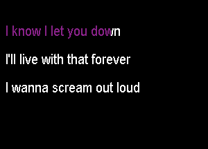 I knowl let you down

I'll live with that forever

lwanna scream out loud