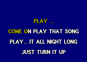 PLAY . .

COME ON PLAY THAT SONG
PLAY.. IT ALL NIGHT LONG
JUST TURN IT UP
