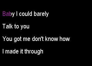 Baby I could barely
Talk to you

You got me don't know how

I made it through