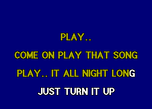 PLAY . .

COME ON PLAY THAT SONG
PLAY.. IT ALL NIGHT LONG
JUST TURN IT UP