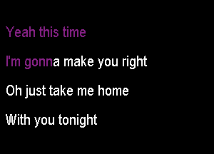 Yeah this time

I'm gonna make you right

Oh just take me home

With you tonight