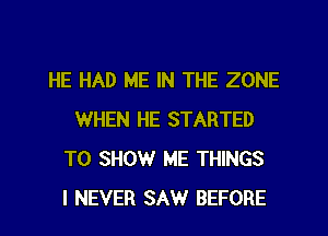 HE HAD ME IN THE ZONE
WHEN HE STARTED
TO SHOW ME THINGS
I NEVER SAW BEFORE