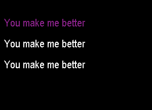 You make me better

You make me better

You make me better