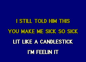I STILL TOLD HIM THIS

YOU MAKE ME SICK SO SICK
LIT LIKE A CANDLESTICK
I'M FEELIN IT