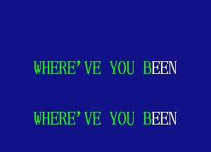 WHERE,VE YOU BEEN

WHERE VE YOU BEEN l